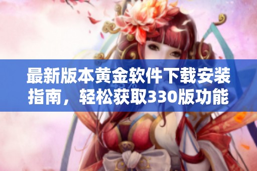 最新版本黄金软件下载安装指南，轻松获取330版功能与特点