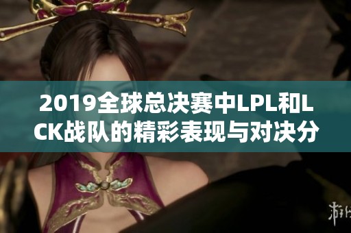 2019全球总决赛中LPL和LCK战队的精彩表现与对决分析