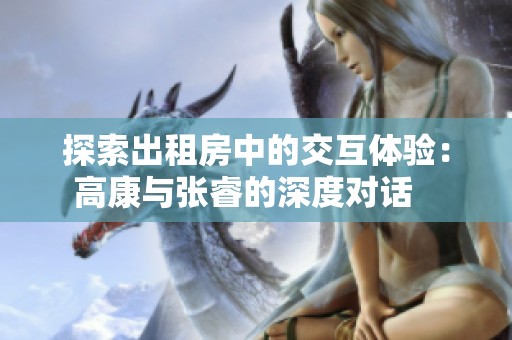 探索出租房中的交互体验：高康与张睿的深度对话   