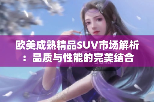 欧美成熟精品SUV市场解析：品质与性能的完美结合