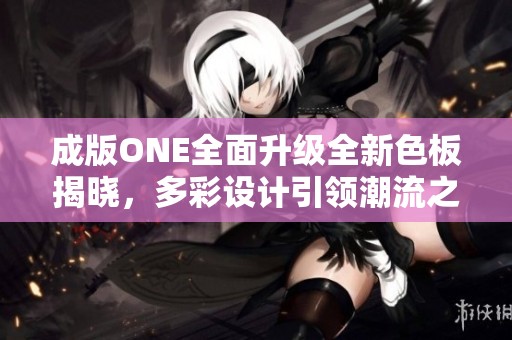 成版ONE全面升级全新色板揭晓，多彩设计引领潮流之路