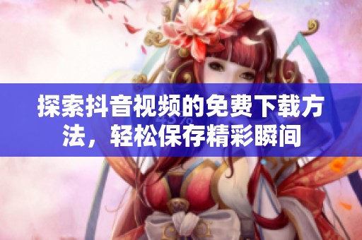 探索抖音视频的免费下载方法，轻松保存精彩瞬间