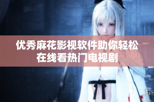 优秀麻花影视软件助你轻松在线看热门电视剧