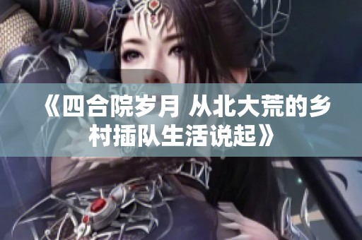 《四合院岁月 从北大荒的乡村插队生活说起》