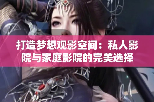 打造梦想观影空间：私人影院与家庭影院的完美选择