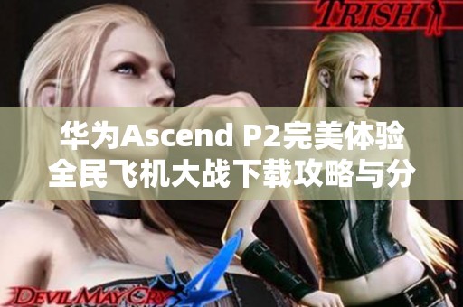 华为Ascend P2完美体验全民飞机大战下载攻略与分享
