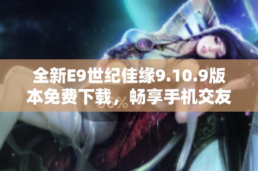 全新E9世纪佳缘9.10.9版本免费下载，畅享手机交友新体验