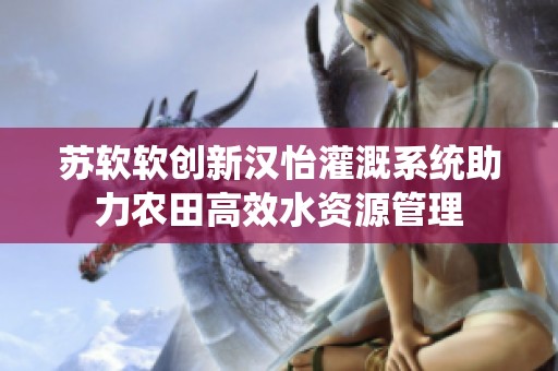 苏软软创新汉怡灌溉系统助力农田高效水资源管理