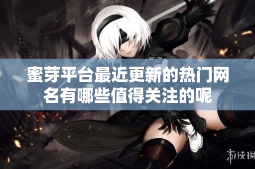 蜜芽平台最近更新的热门网名有哪些值得关注的呢