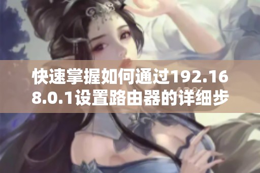 快速掌握如何通过192.168.0.1设置路由器的详细步骤