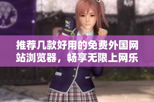 推荐几款好用的免费外国网站浏览器，畅享无限上网乐趣