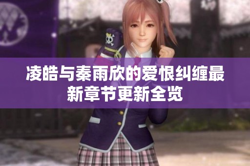 凌皓与秦雨欣的爱恨纠缠最新章节更新全览