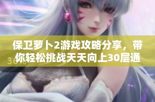 保卫萝卜2游戏攻略分享，带你轻松挑战天天向上30层通关技巧