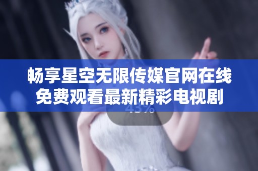 畅享星空无限传媒官网在线免费观看最新精彩电视剧