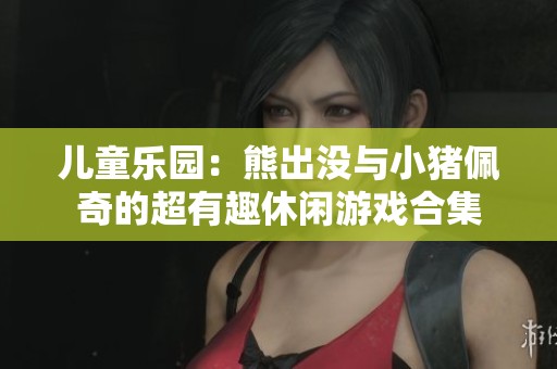 儿童乐园：熊出没与小猪佩奇的超有趣休闲游戏合集