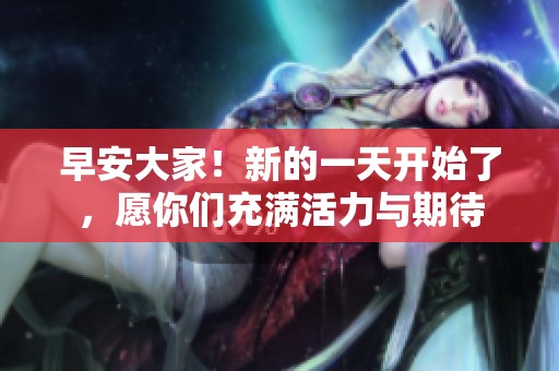 早安大家！新的一天开始了，愿你们充满活力与期待