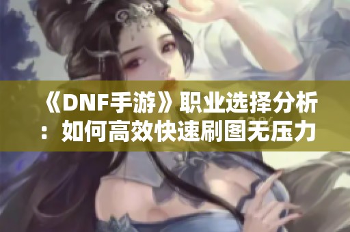 《DNF手游》职业选择分析：如何高效快速刷图无压力