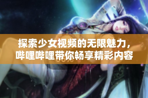 探索少女视频的无限魅力，哔哩哔哩带你畅享精彩内容