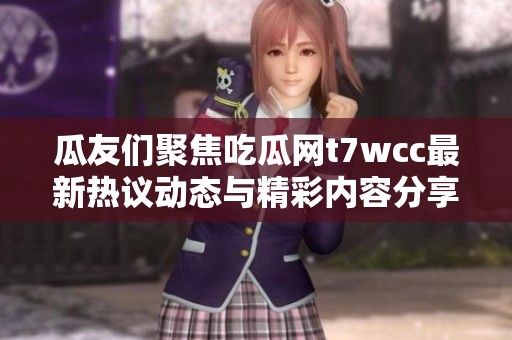 瓜友们聚焦吃瓜网t7wcc最新热议动态与精彩内容分享