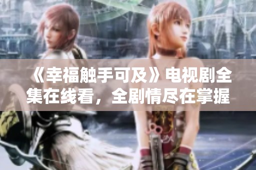 《幸福触手可及》电视剧全集在线看，全剧情尽在掌握中！