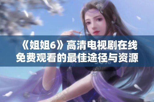 《姐姐6》高清电视剧在线免费观看的最佳途径与资源推荐
