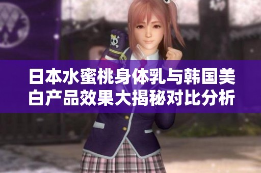 日本水蜜桃身体乳与韩国美白产品效果大揭秘对比分析