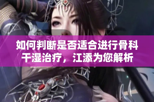 如何判断是否适合进行骨科干湿治疗，江添为您解析