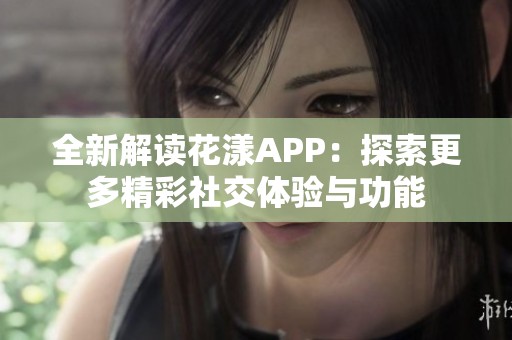 全新解读花漾APP：探索更多精彩社交体验与功能
