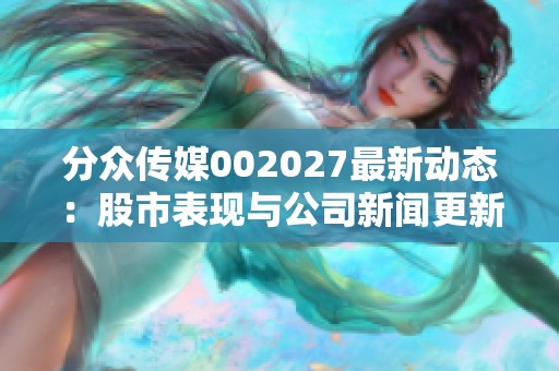 分众传媒002027最新动态：股市表现与公司新闻更新解析