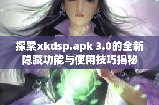 探索xkdsp.apk 3.0的全新隐藏功能与使用技巧揭秘
