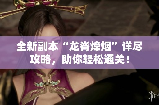 全新副本“龙脊烽烟”详尽攻略，助你轻松通关！