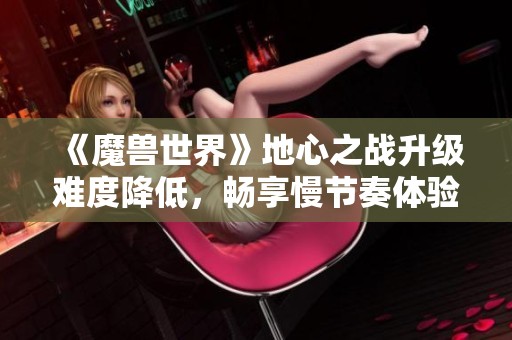 《魔兽世界》地心之战升级难度降低，畅享慢节奏体验
