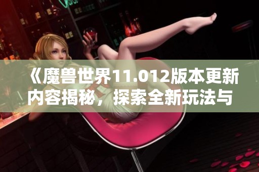 《魔兽世界11.012版本更新内容揭秘，探索全新玩法与挑战》
