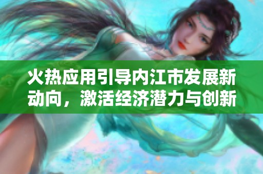 火热应用引导内江市发展新动向，激活经济潜力与创新活力