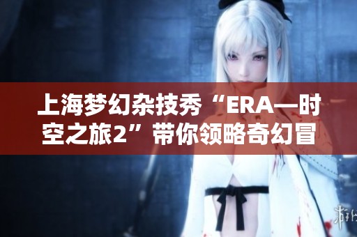 上海梦幻杂技秀“ERA—时空之旅2”带你领略奇幻冒险之旅