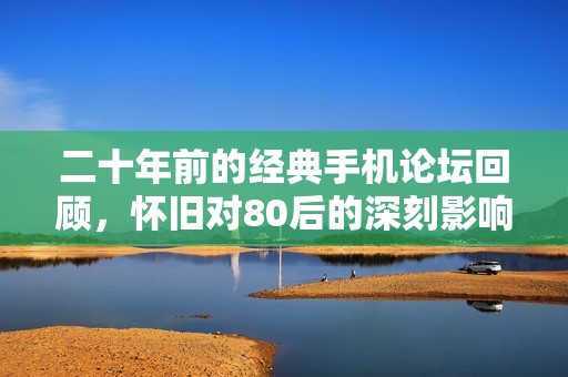 二十年前的经典手机论坛回顾，怀旧对80后的深刻影响