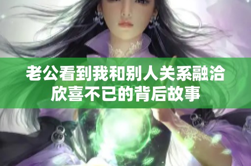 老公看到我和别人关系融洽欣喜不已的背后故事