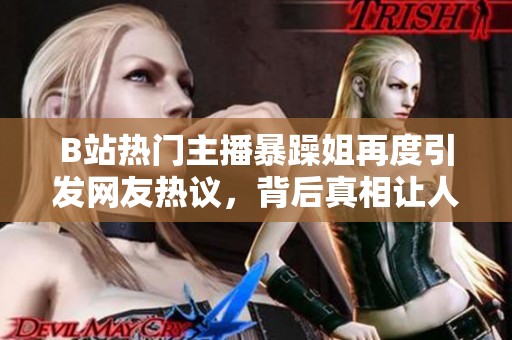 B站热门主播暴躁姐再度引发网友热议，背后真相让人震惊