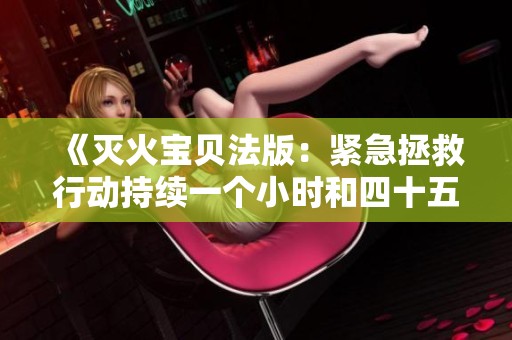 《灭火宝贝法版：紧急拯救行动持续一个小时和四十五分钟》