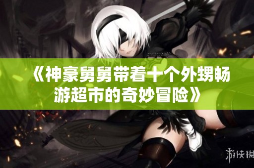 《神豪舅舅带着十个外甥畅游超市的奇妙冒险》