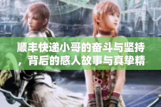 顺丰快递小哥的奋斗与坚持，背后的感人故事与真挚精神