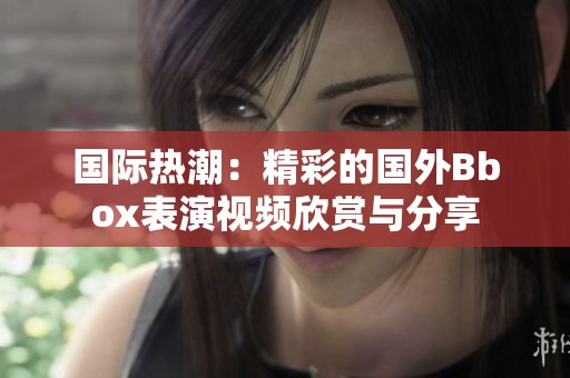 国际热潮：精彩的国外Bbox表演视频欣赏与分享