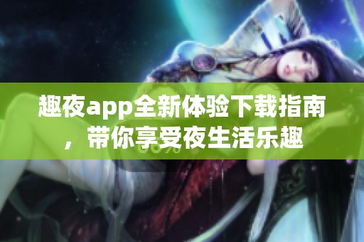 趣夜app全新体验下载指南，带你享受夜生活乐趣
