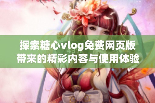 探索糖心vlog免费网页版带来的精彩内容与使用体验