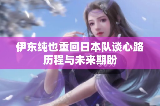 伊东纯也重回日本队谈心路历程与未来期盼