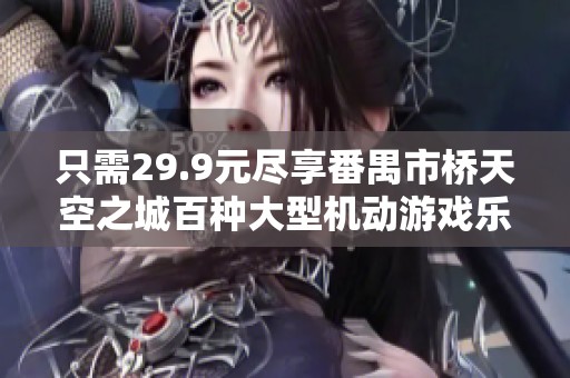 只需29.9元尽享番禺市桥天空之城百种大型机动游戏乐趣