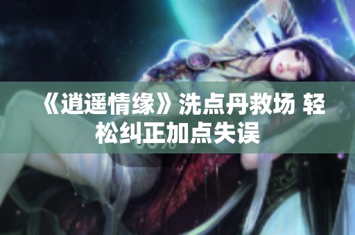 《逍遥情缘》洗点丹救场 轻松纠正加点失误