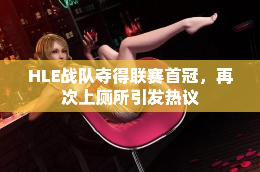 HLE战队夺得联赛首冠，再次上厕所引发热议