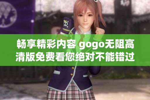 畅享精彩内容 gogo无阻高清版免费看您绝对不能错过