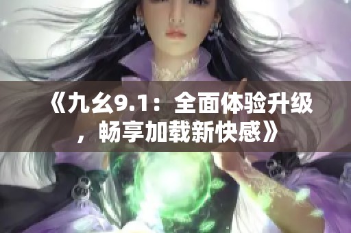 《九幺9.1：全面体验升级，畅享加载新快感》